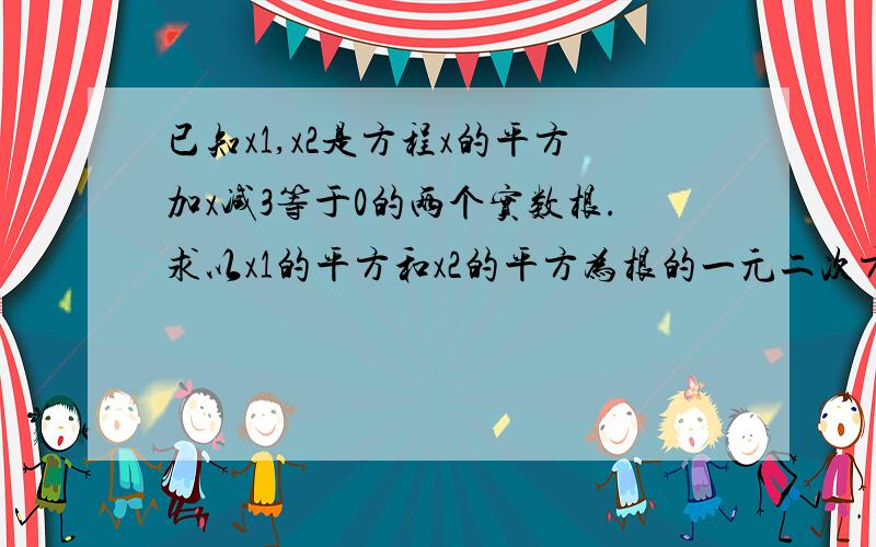 已知x1,x2是方程x的平方加x减3等于0的两个实数根.求以x1的平方和x2的平方为根的一元二次方程