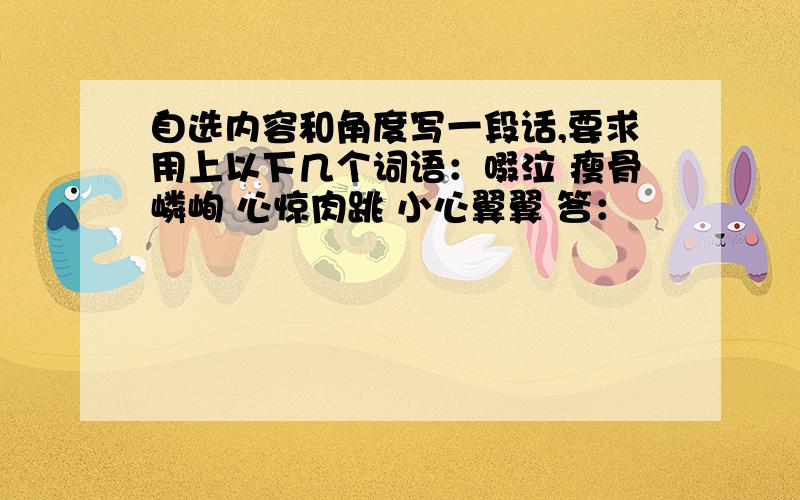 自选内容和角度写一段话,要求用上以下几个词语：啜泣 瘦骨嶙峋 心惊肉跳 小心翼翼 答：