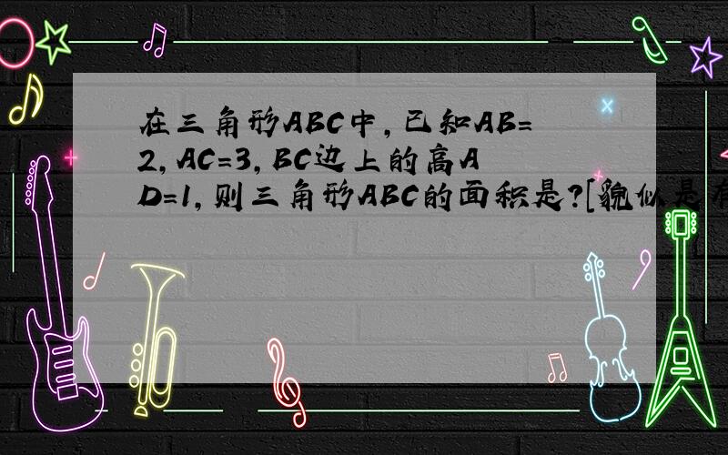 在三角形ABC中,已知AB=2,AC=3,BC边上的高AD=1,则三角形ABC的面积是?[貌似是有两个答案]