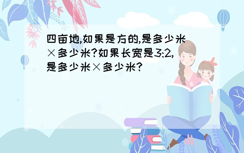 四亩地,如果是方的,是多少米×多少米?如果长宽是3:2,是多少米×多少米?