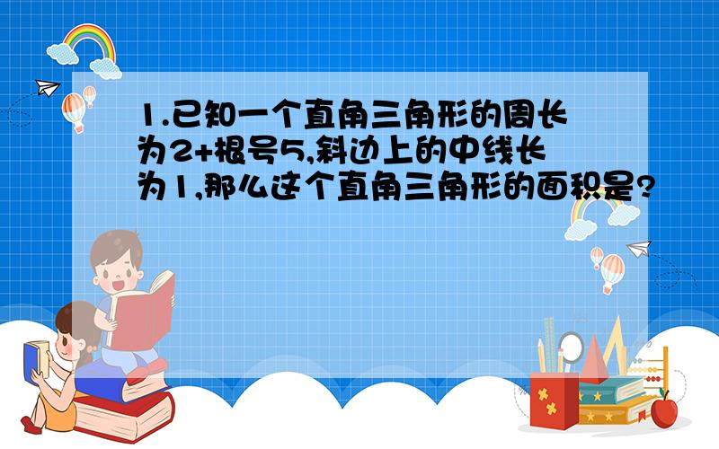 1.已知一个直角三角形的周长为2+根号5,斜边上的中线长为1,那么这个直角三角形的面积是?