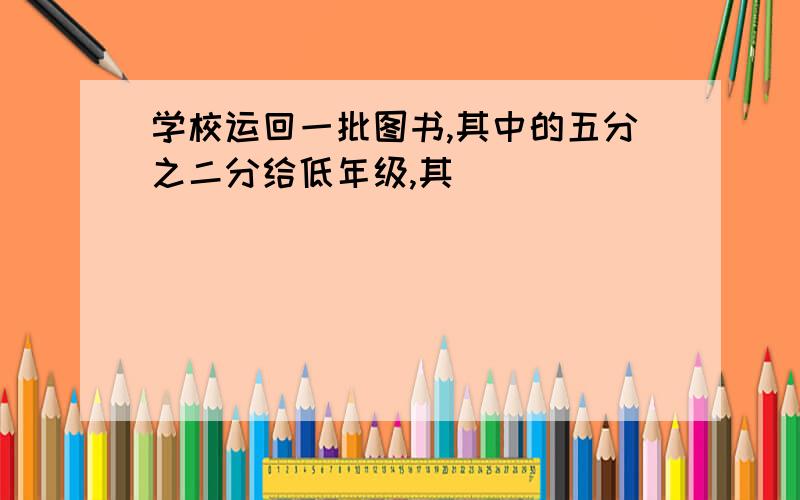 学校运回一批图书,其中的五分之二分给低年级,其