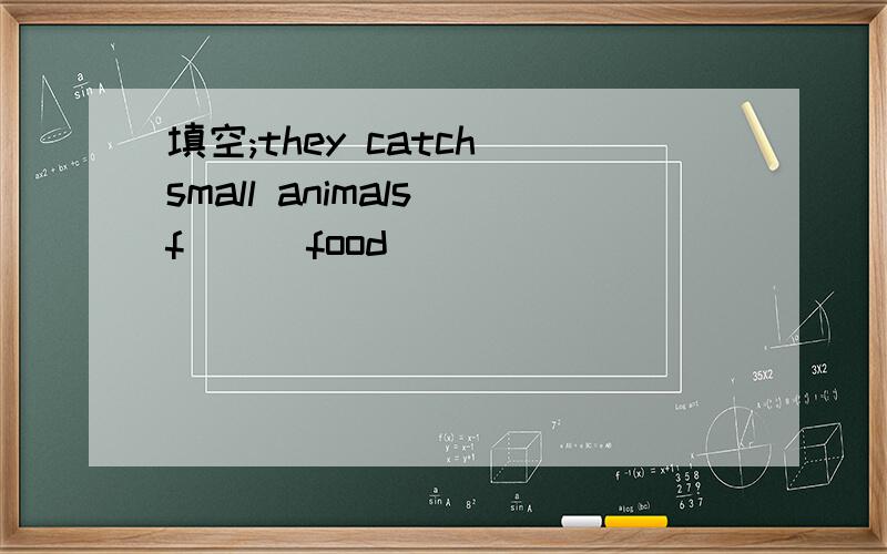 填空;they catch small animals f___food