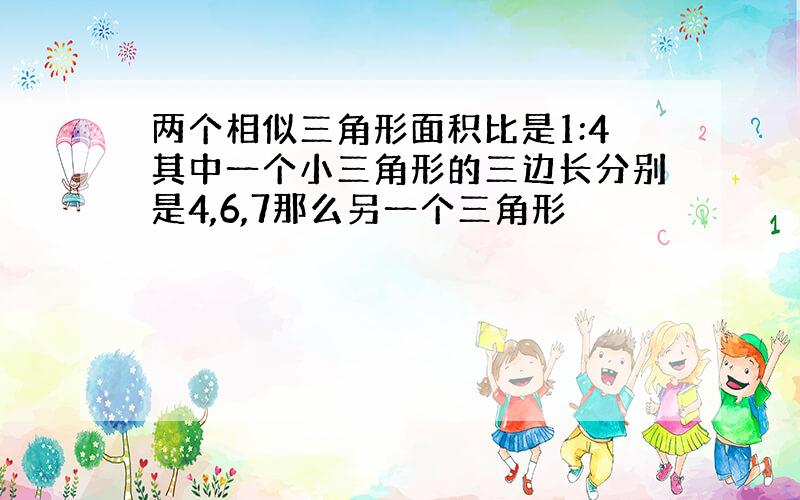 两个相似三角形面积比是1:4其中一个小三角形的三边长分别是4,6,7那么另一个三角形