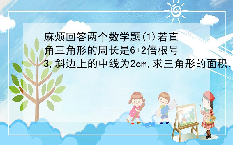 麻烦回答两个数学题(1)若直角三角形的周长是6+2倍根号3,斜边上的中线为2cm,求三角形的面积.(2)在梯形ABCD中