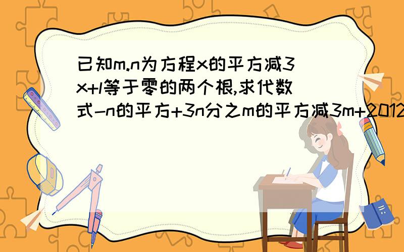 已知m.n为方程x的平方减3x+l等于零的两个根,求代数式-n的平方+3n分之m的平方减3m+2012的值