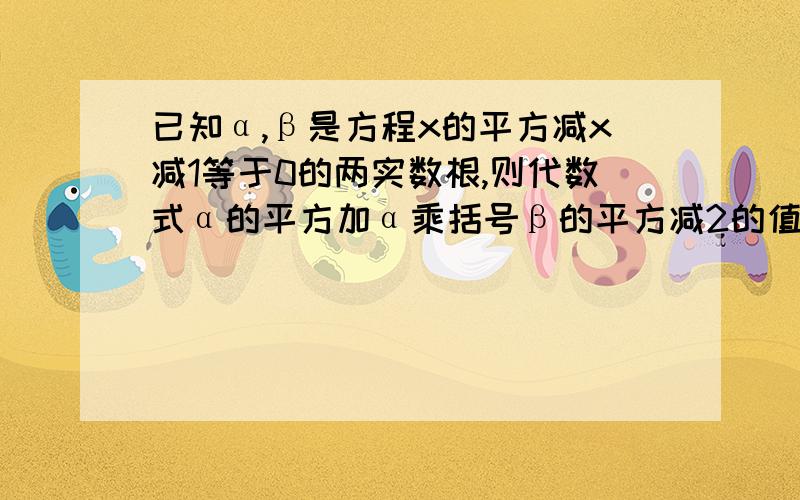 已知α,β是方程x的平方减x减1等于0的两实数根,则代数式α的平方加α乘括号β的平方减2的值