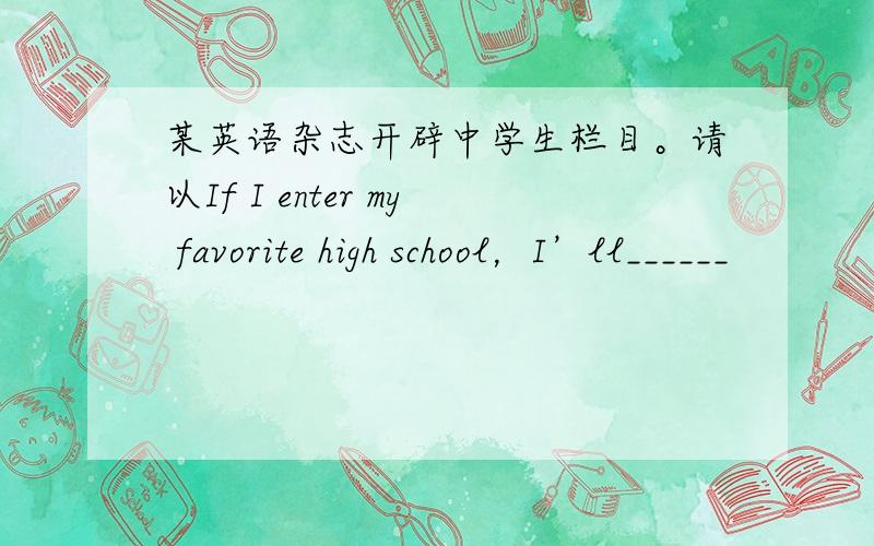 某英语杂志开辟中学生栏目。请以If I enter my favorite high school，I’ll______