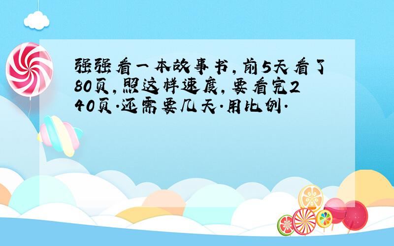 强强看一本故事书,前5天看了80页,照这样速度,要看完240页.还需要几天.用比例.