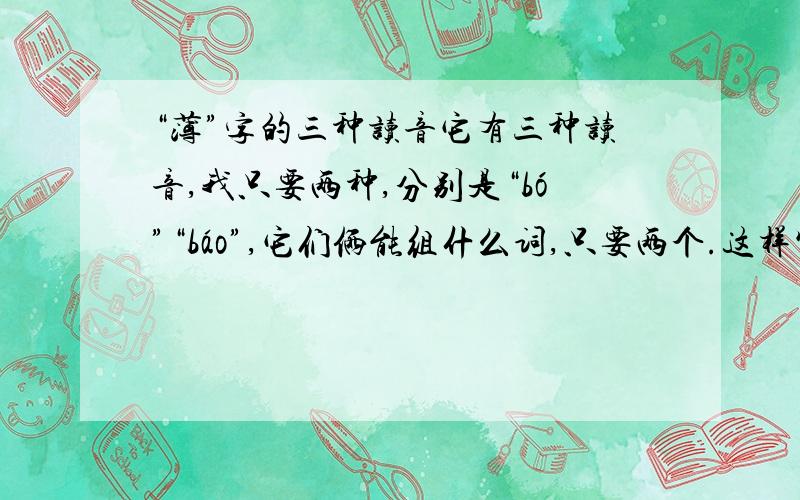 “薄”字的三种读音它有三种读音,我只要两种,分别是“bó”“báo”,它们俩能组什么词,只要两个.这样写：bó（词语）（