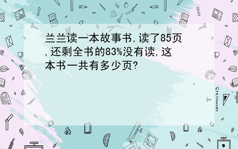 兰兰读一本故事书,读了85页,还剩全书的83%没有读,这本书一共有多少页?