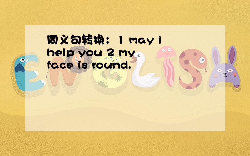 同义句转换：1 may i help you 2 my face is round.