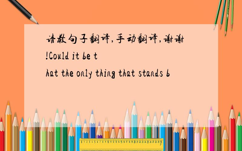 请教句子翻译,手动翻译,谢谢!Could it be that the only thing that stands b