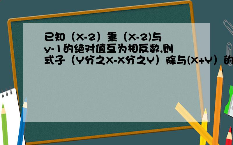 已知（X-2）乘（X-2)与y-1的绝对值互为相反数,则式子（Y分之X-X分之Y）除与(X+Y）的值等于多少