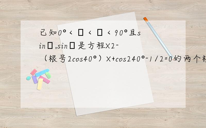 已知0°＜α＜β＜90°且sinα,sinβ是方程X2-（根号2cos40°）X+cos240°-1/2=0的两个根,求