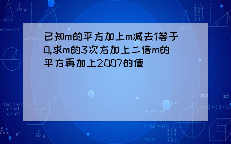 已知m的平方加上m减去1等于0,求m的3次方加上二倍m的平方再加上2007的值