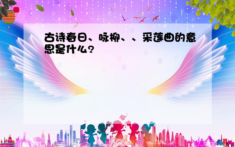 古诗春日、咏柳、、采莲曲的意思是什么?