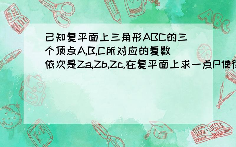 已知复平面上三角形ABC的三个顶点A,B,C所对应的复数依次是Za,Zb,Zc,在复平面上求一点P使得,P到A,B,C距