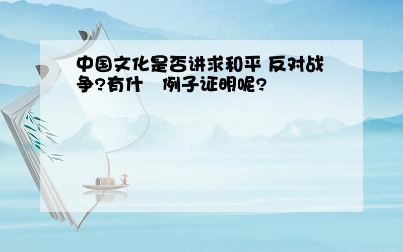 中国文化是否讲求和平 反对战争?有什麼例子证明呢?