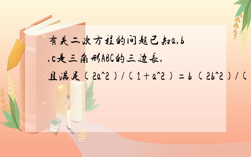 有关二次方程的问题已知a,b,c是三角形ABC的三边长,且满足(2a^2)/(1+a^2)=b (2b^2)/(1+b^