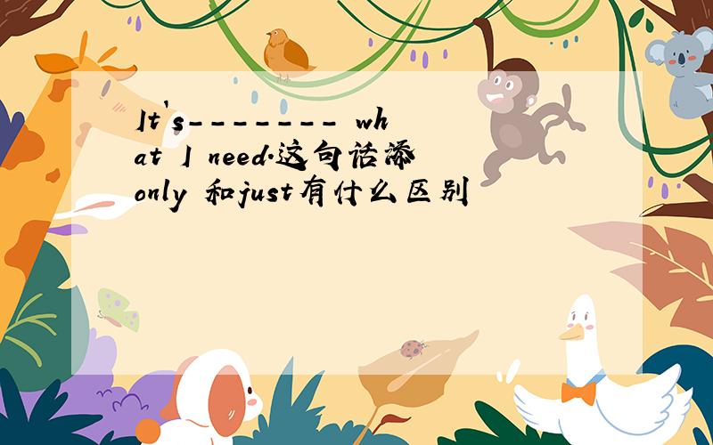 It`s------- what I need.这句话添only 和just有什么区别