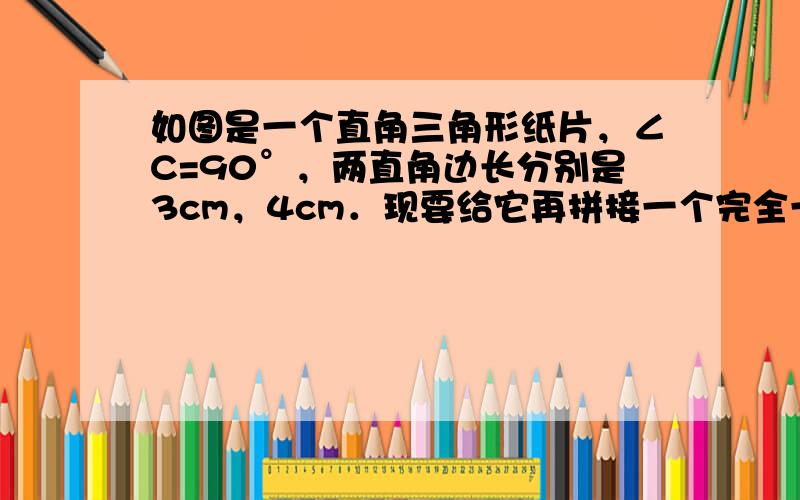 如图是一个直角三角形纸片，∠C=90°，两直角边长分别是3cm，4cm．现要给它再拼接一个完全一样直角三角形纸片，两纸片