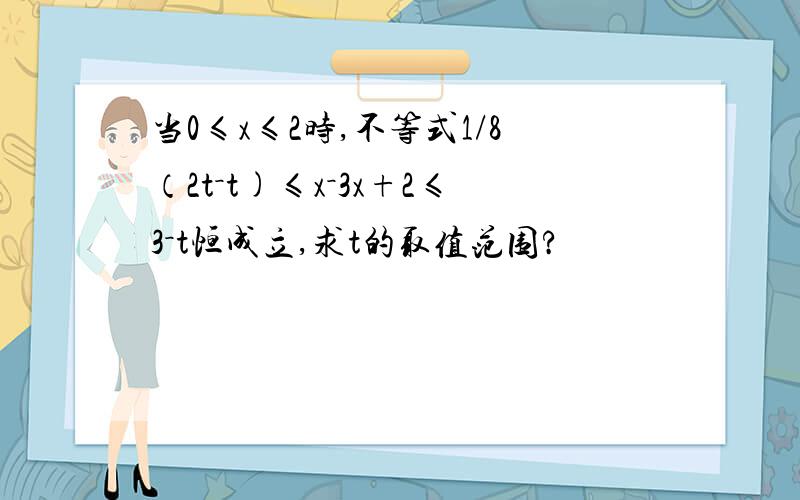 当0≤x≤2时,不等式1/8（2t－t)≤x－3x+2≤3－t恒成立,求t的取值范围?