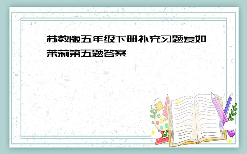 苏教版五年级下册补充习题爱如茉莉第五题答案