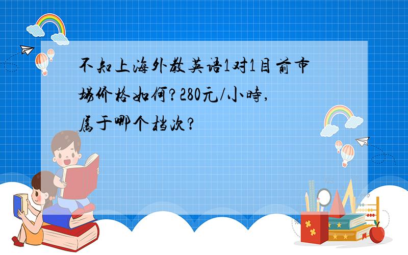 不知上海外教英语1对1目前市场价格如何?280元/小时,属于哪个档次?