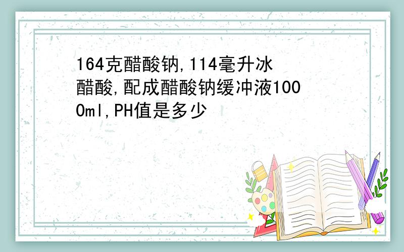 164克醋酸钠,114毫升冰醋酸,配成醋酸钠缓冲液1000ml,PH值是多少