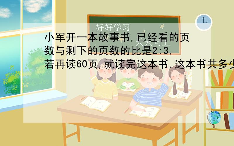 小军开一本故事书,已经看的页数与剩下的页数的比是2:3,若再读60页,就读完这本书,这本书共多少页?