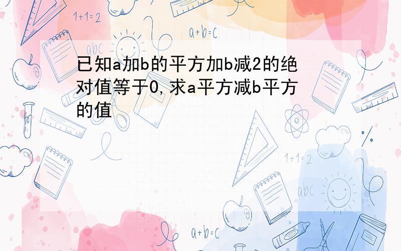 已知a加b的平方加b减2的绝对值等于0,求a平方减b平方的值