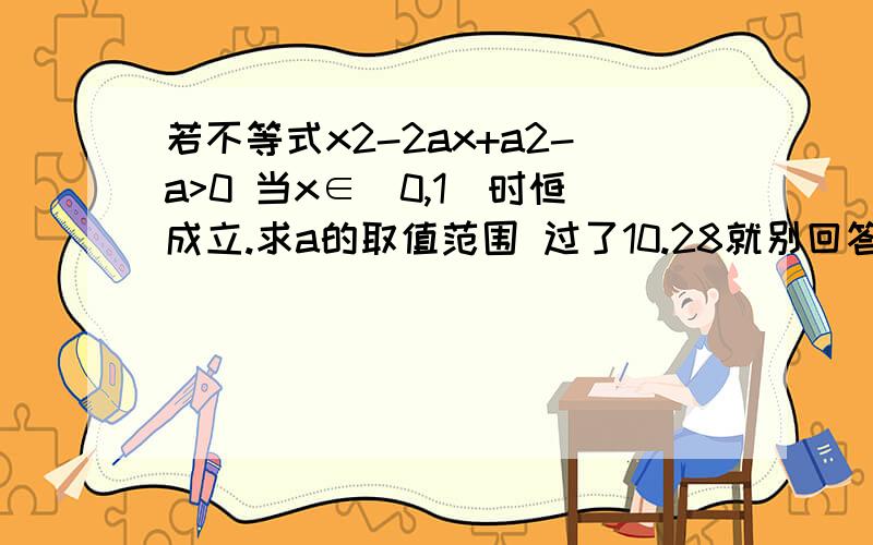 若不等式x2-2ax+a2-a>0 当x∈[0,1]时恒成立.求a的取值范围 过了10.28就别回答了