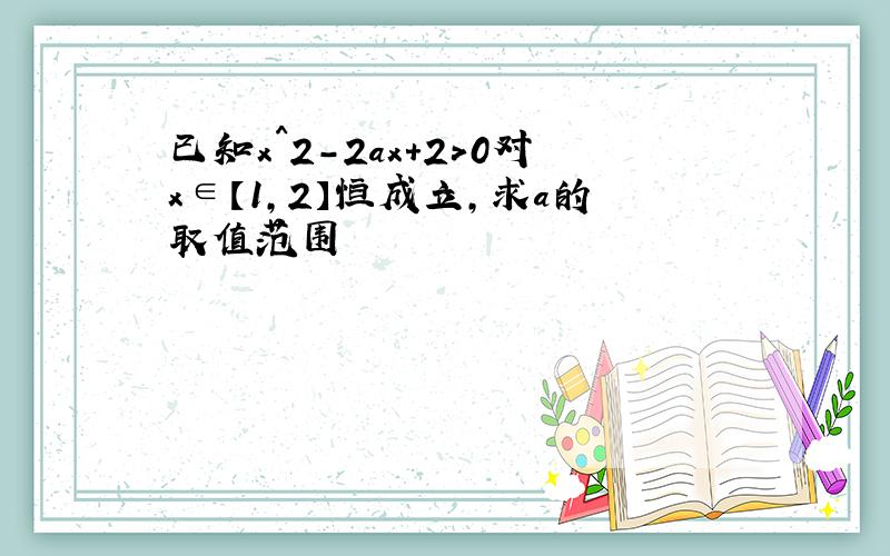 已知x^2-2ax+2>0对x∈【1,2】恒成立,求a的取值范围