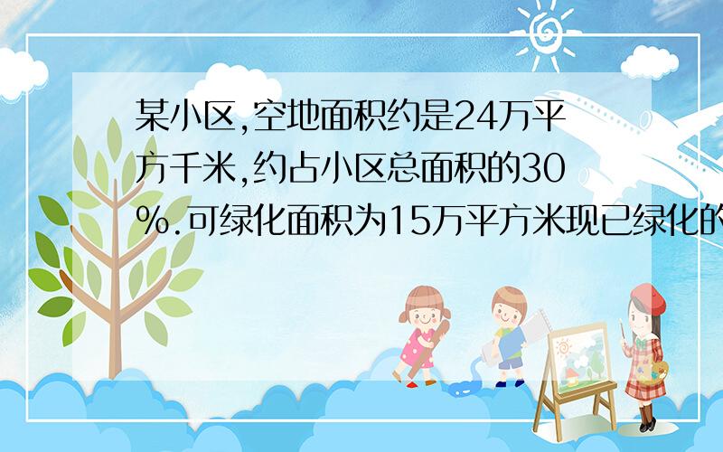 某小区,空地面积约是24万平方千米,约占小区总面积的30%.可绿化面积为15万平方米现已绿化的约为78.5%.