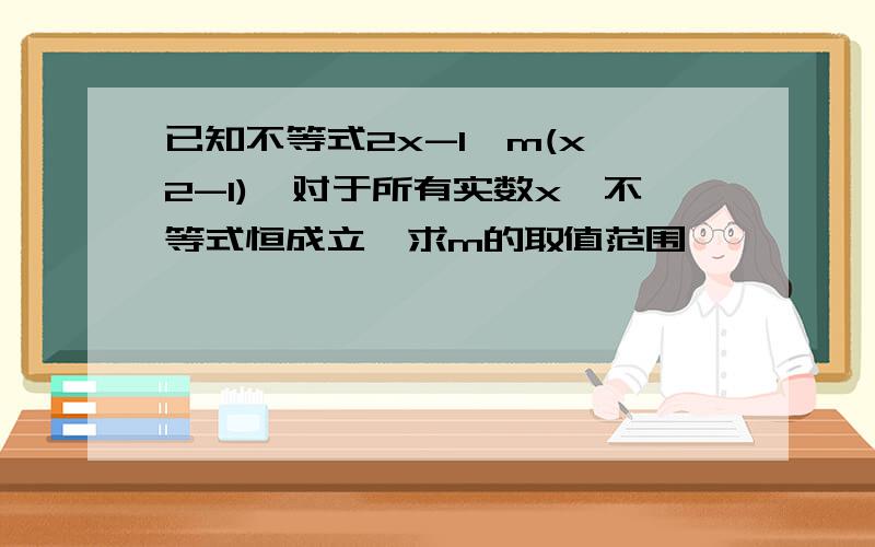 已知不等式2x-1>m(x^2-1),对于所有实数x,不等式恒成立,求m的取值范围