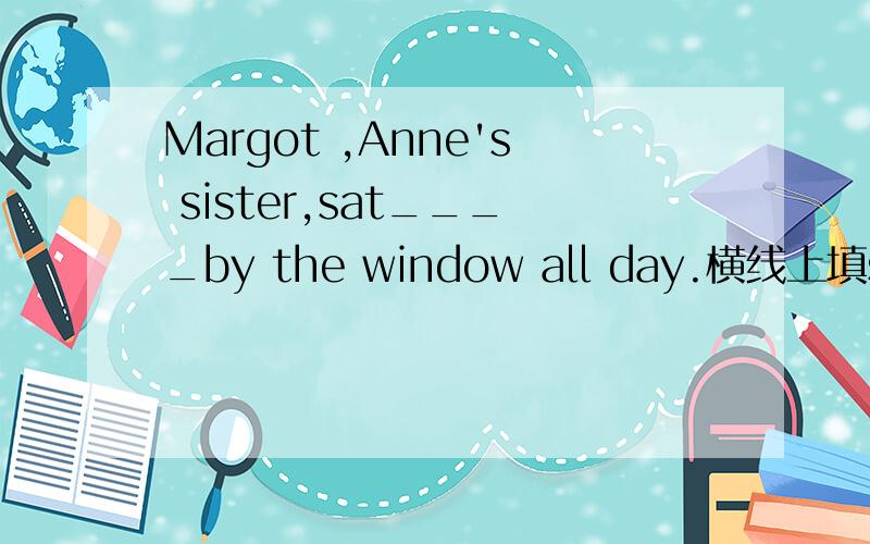 Margot ,Anne's sister,sat____by the window all day.横线上填silen