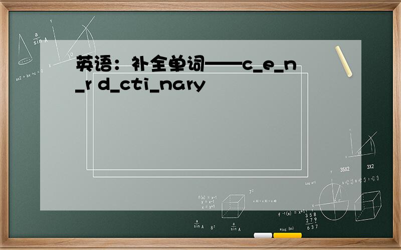 英语：补全单词——c_e_n_r d_cti_nary