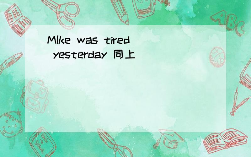 MIke was tired yesterday 同上