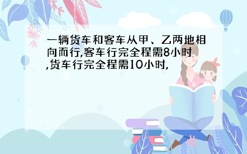 一辆货车和客车从甲、乙两地相向而行,客车行完全程需8小时,货车行完全程需10小时,