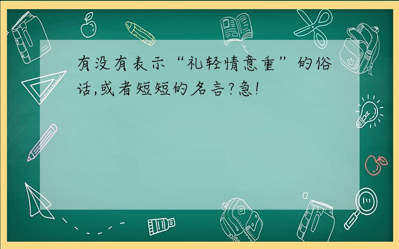 有没有表示“礼轻情意重”的俗话,或者短短的名言?急!