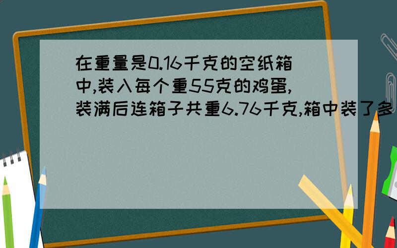 在重量是0.16千克的空纸箱中,装入每个重55克的鸡蛋,装满后连箱子共重6.76千克,箱中装了多少个鸡蛋?