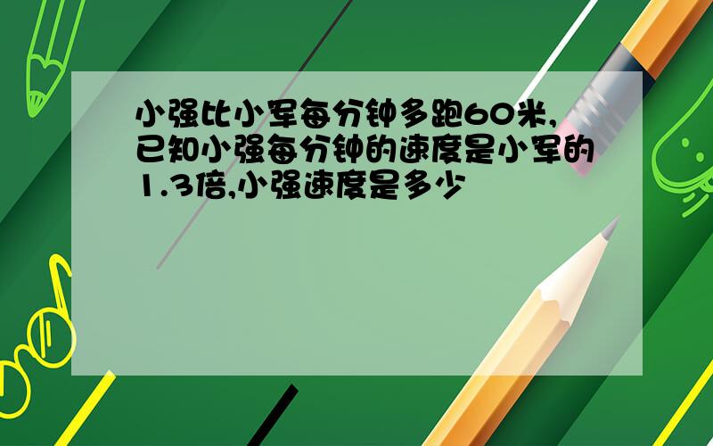 小强比小军每分钟多跑60米,已知小强每分钟的速度是小军的1.3倍,小强速度是多少