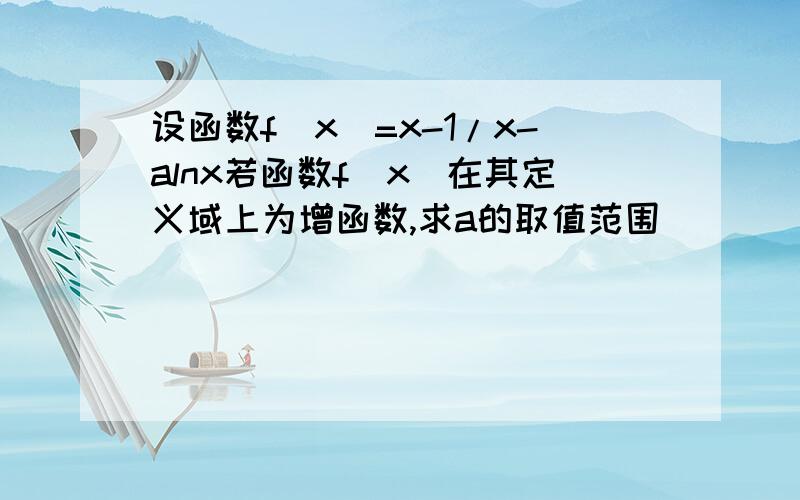 设函数f(x)=x-1/x-alnx若函数f(x)在其定义域上为增函数,求a的取值范围