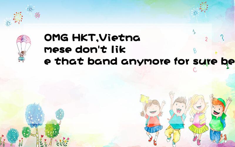 OMG HKT,Vietnamese don't like that band anymore for sure bec