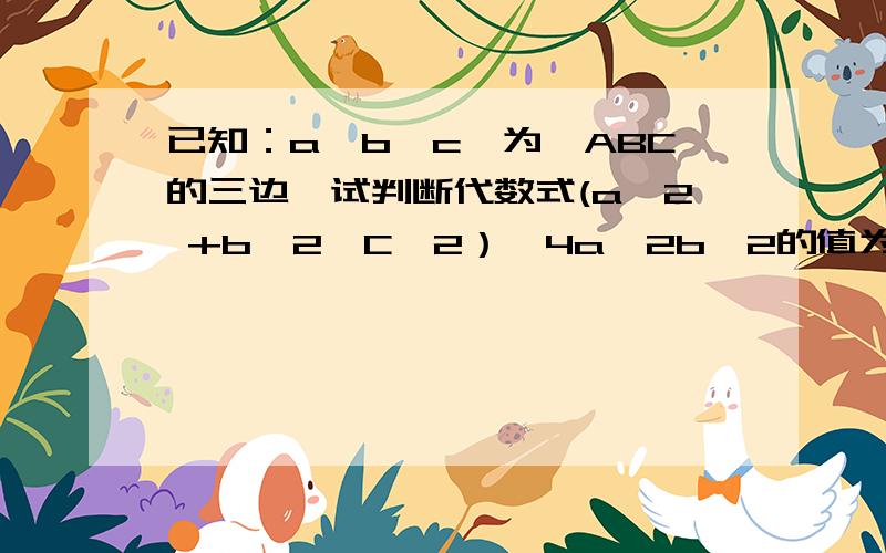 已知：a、b、c、为△ABC的三边,试判断代数式(a^2 +b^2—C^2）—4a^2b^2的值为正数还是负数 （a^