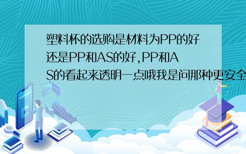 塑料杯的选购是材料为PP的好还是PP和AS的好,PP和AS的看起来透明一点哦我是问那种更安全健康