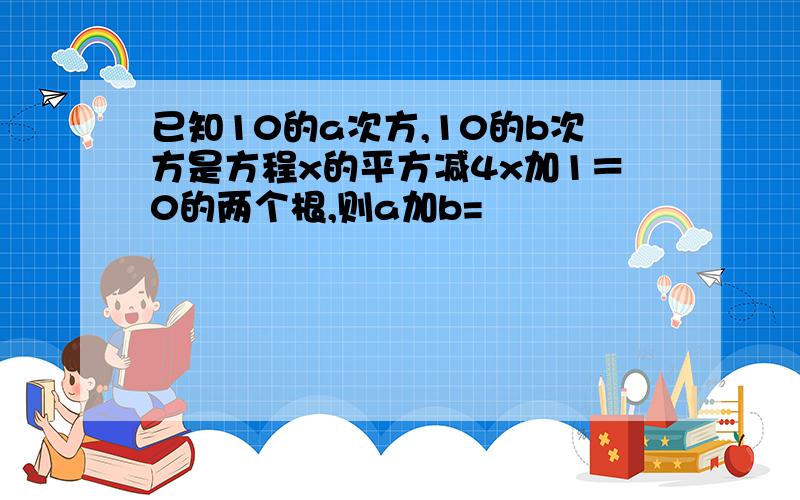 已知10的a次方,10的b次方是方程x的平方减4x加1＝0的两个根,则a加b=