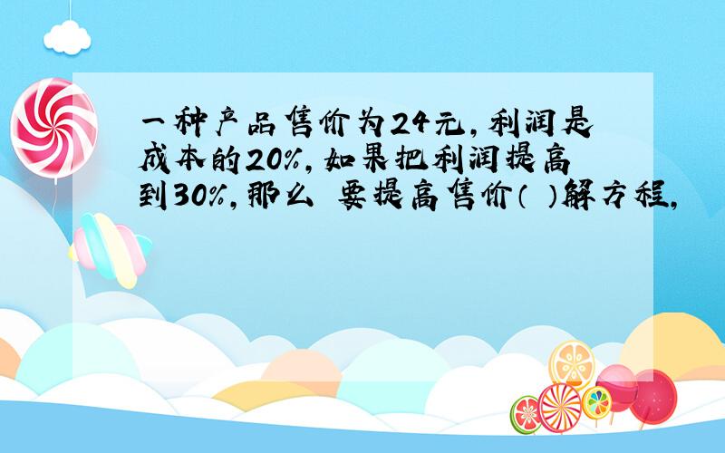 一种产品售价为24元,利润是成本的20%,如果把利润提高到30%,那么 要提高售价（ ）解方程,