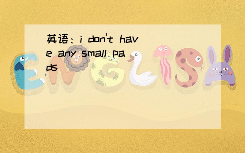 英语：i don't have any small pads